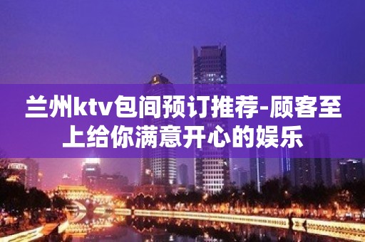 兰州ktv包间预订推荐-顾客至上给你满意开心的娱乐