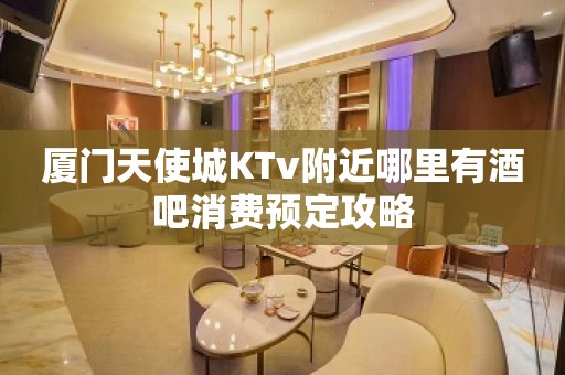 厦门天使城KTv附近哪里有酒吧消费预定攻略