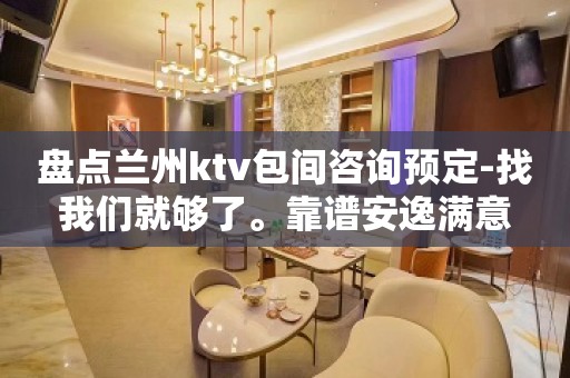 盘点兰州ktv包间咨询预定-找我们就够了。靠谱安逸满意