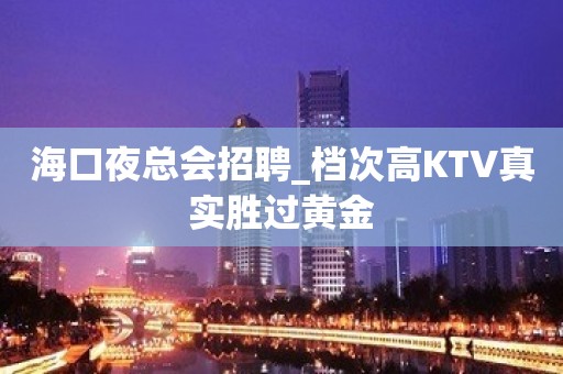 海口夜总会招聘_档次高KTV真实胜过黄金