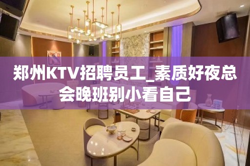 郑州KTV招聘员工_素质好夜总会晚班别小看自己