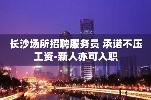 长沙场所招聘服务员 承诺不压工资-新人亦可入职