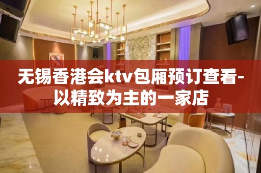 无锡香港会ktv包厢预订查看-以精致为主的一家店