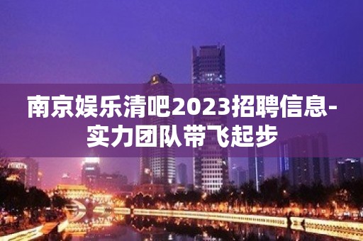 南京娱乐清吧2023招聘信息-实力团队带飞起步