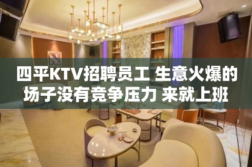 四平KTV招聘员工 生意火爆的场子没有竞争压力 来就上班