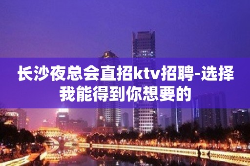 长沙夜总会直招ktv招聘-选择我能得到你想要的