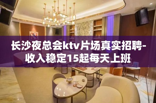 长沙夜总会ktv片场真实招聘-收入稳定15起每天上班