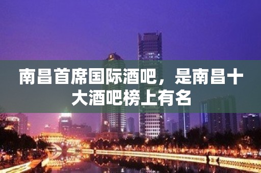 南昌首席国际酒吧，是南昌十大酒吧榜上有名