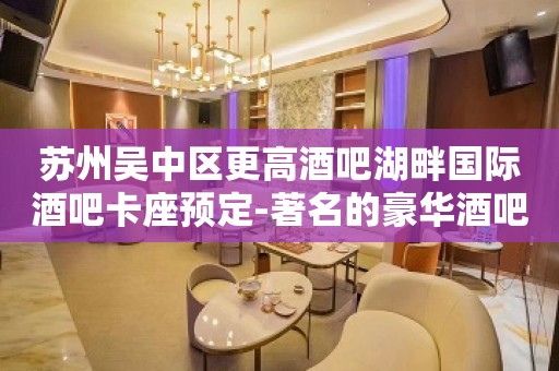 苏州吴中区更高酒吧湖畔国际酒吧卡座预定-著名的豪华酒吧攻略