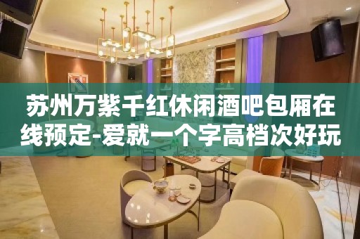 苏州万紫千红休闲酒吧包厢在线预定-爱就一个字高档次好玩的会所