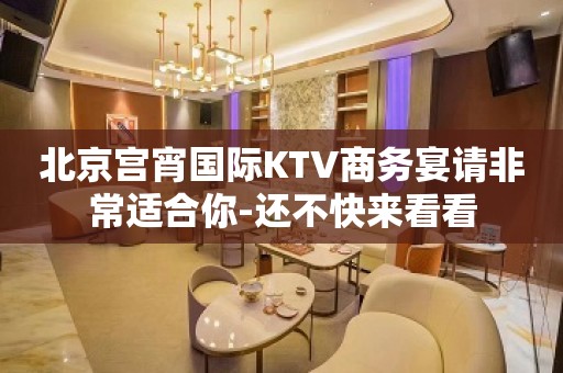 北京宫宵国际KTV商务宴请非常适合你-还不快来看看