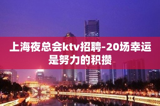 上海夜总会ktv招聘-20场幸运是努力的积攒