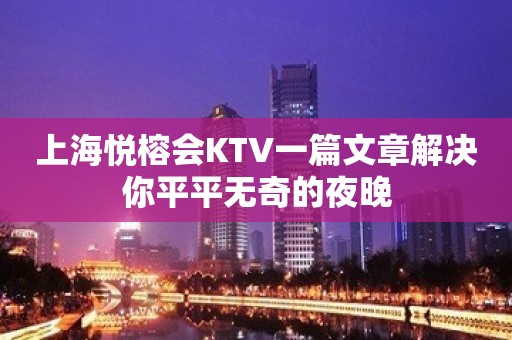 上海悦榕会KTV一篇文章解决你平平无奇的夜晚