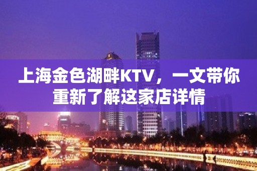 上海金色湖畔KTV，一文带你重新了解这家店详情