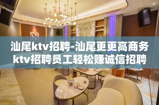 汕尾ktv招聘-汕尾更更高商务ktv招聘员工轻松赚诚信招聘