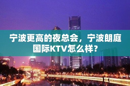 宁波更高的夜总会，宁波朗庭国际KTV怎么样？