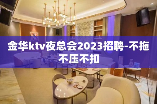 金华ktv夜总会2023招聘-不拖不压不扣