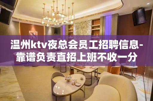 温州ktv夜总会员工招聘信息-靠谱负责直招上班不收一分