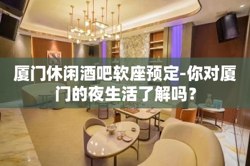 厦门休闲酒吧软座预定-你对厦门的夜生活了解吗？