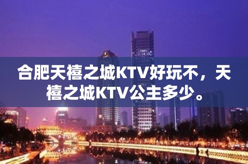 合肥天禧之城KTV好玩不，天禧之城KTV公主多少。