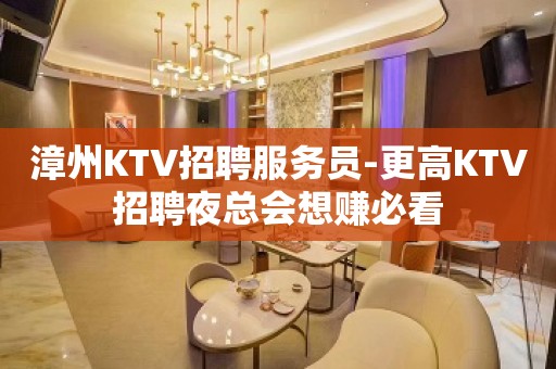 漳州KTV招聘服务员-更高KTV招聘夜总会想赚必看