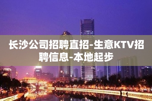 长沙公司招聘直招-生意KTV招聘信息-本地起步