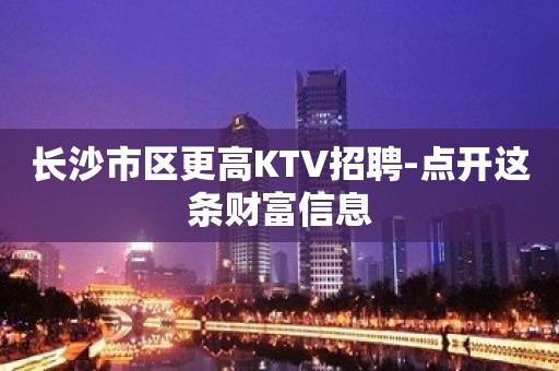 长沙市区更高KTV招聘-点开这条财富信息