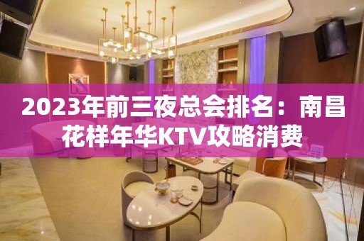 2023年前三夜总会排名：南昌花样年华KTV攻略消费