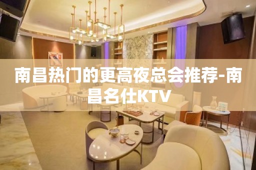 南昌热门的更高夜总会推荐-南昌名仕KTV