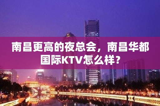 南昌更高的夜总会，南昌华都国际KTV怎么样？