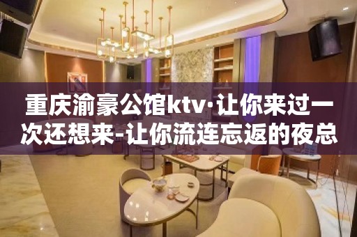 重庆渝豪公馆ktv·让你来过一次还想来-让你流连忘返的夜总会