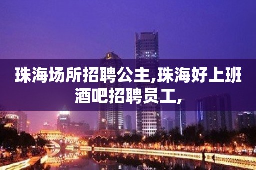 珠海场所招聘公主,﻿珠海好上班酒吧招聘员工,