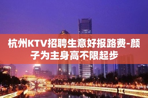 杭州KTV招聘生意好报路费-颜子为主身高不限起步