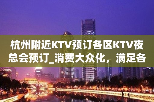 杭州附近KTV预订各区KTV夜总会预订_消费大众化，满足各种人群