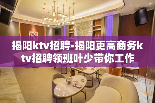 揭阳ktv招聘-揭阳更高商务ktv招聘领班叶少带你工作