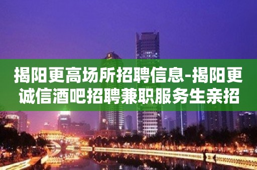 揭阳更高场所招聘信息-揭阳更诚信酒吧招聘兼职服务生亲招亲带