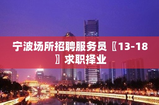 宁波场所招聘服务员〖13-18〗求职择业