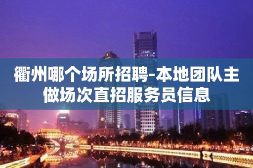 衢州哪个场所招聘-本地团队主做场次直招服务员信息