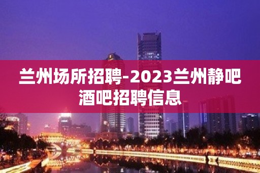 兰州场所招聘-2023兰州静吧酒吧招聘信息