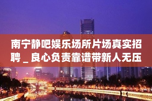 南宁静吧娱乐场所片场真实招聘＿良心负责靠谱带新人无压力入职