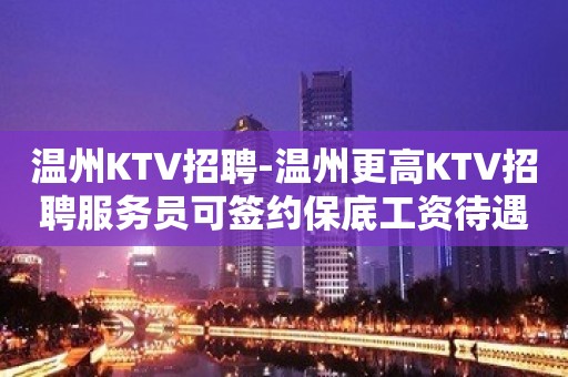 温州KTV招聘-温州更高KTV招聘服务员可签约保底工资待遇好