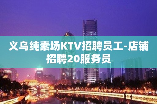 义乌纯素场KTV招聘员工-店铺招聘20服务员