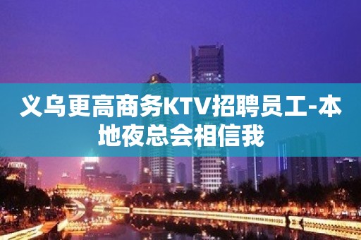 义乌更高商务KTV招聘员工-本地夜总会相信我