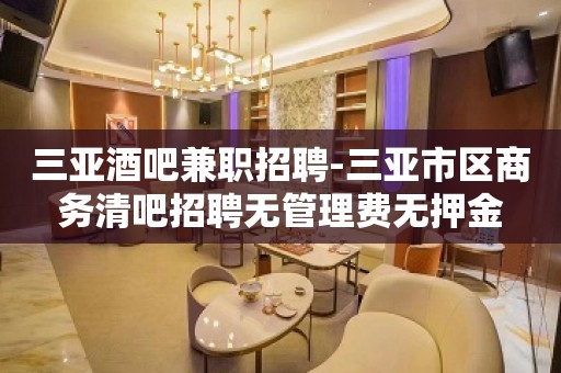 三亚酒吧兼职招聘-三亚市区商务清吧招聘无管理费无押金