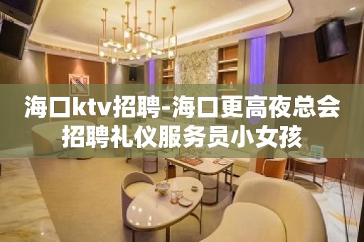 海口ktv招聘-海口更高夜总会招聘礼仪服务员小女孩