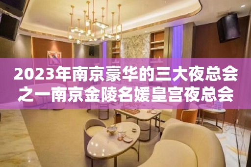 2023年南京豪华的三大夜总会之一南京金陵名媛皇宫夜总会