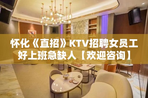 怀化《直招》KTV招聘女员工好上班急缺人【欢迎咨询】