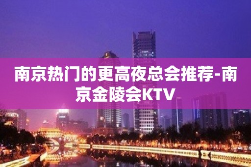 南京热门的更高夜总会推荐-南京金陵会KTV