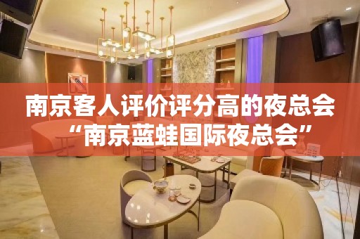 南京客人评价评分高的夜总会“南京蓝蛙国际夜总会”