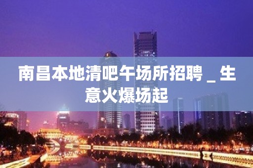 南昌本地清吧午场所招聘＿生意火爆场起